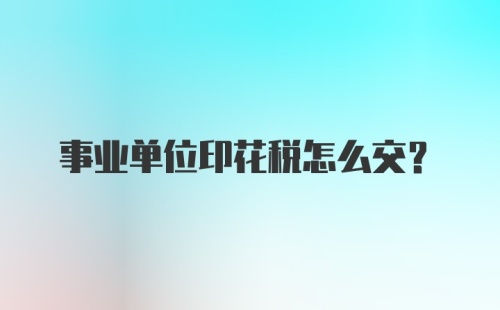 事业单位印花税怎么交?