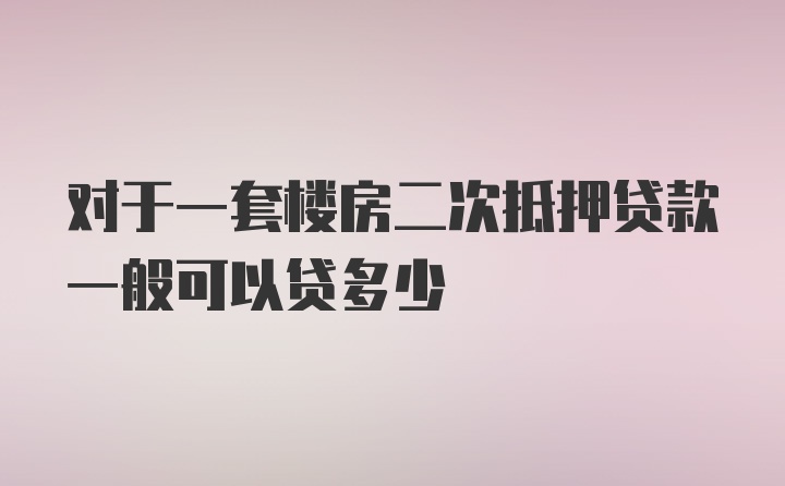 对于一套楼房二次抵押贷款一般可以贷多少