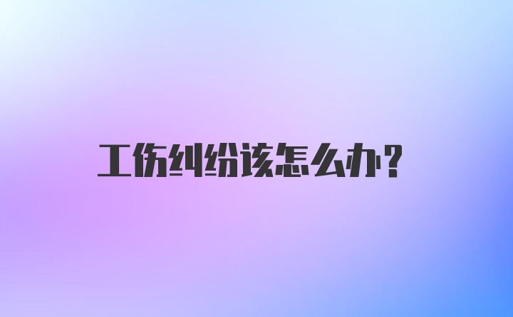 工伤纠纷该怎么办？