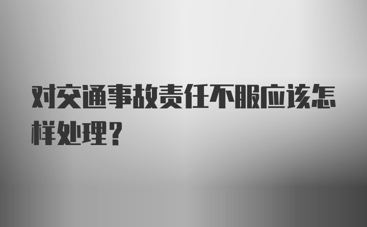 对交通事故责任不服应该怎样处理?