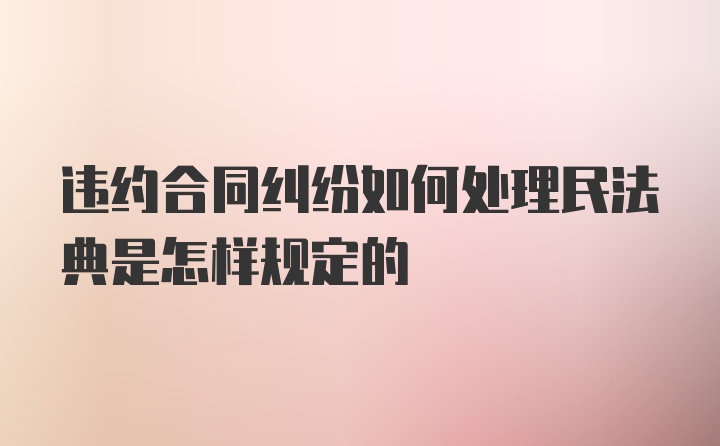 违约合同纠纷如何处理民法典是怎样规定的