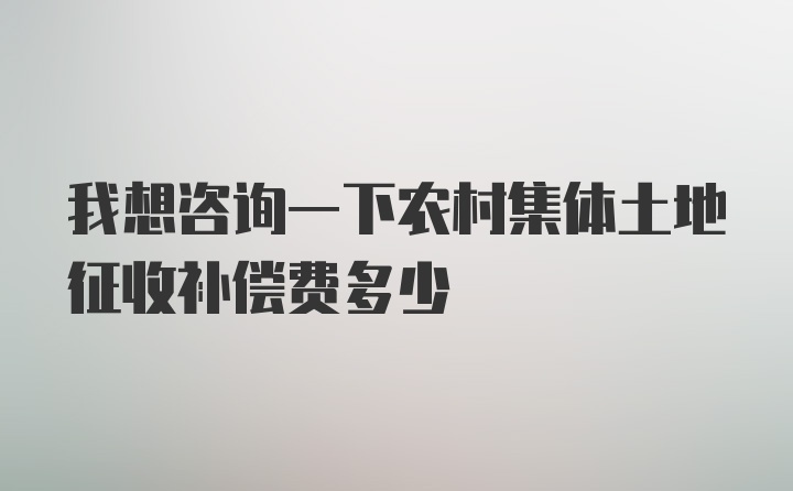 我想咨询一下农村集体土地征收补偿费多少