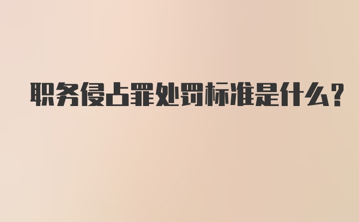 职务侵占罪处罚标准是什么？