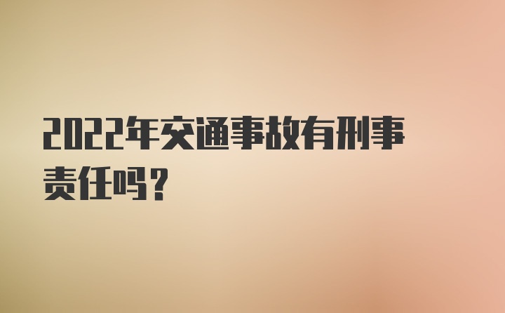 2022年交通事故有刑事责任吗？