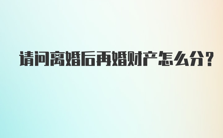 请问离婚后再婚财产怎么分？