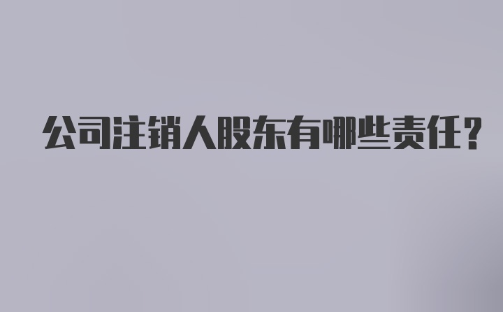 公司注销人股东有哪些责任？