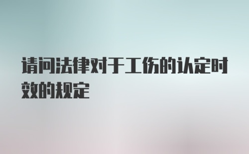 请问法律对于工伤的认定时效的规定