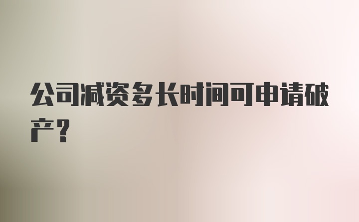 公司减资多长时间可申请破产？