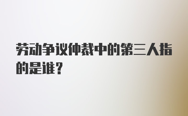 劳动争议仲裁中的第三人指的是谁?