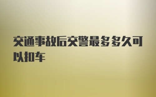 交通事故后交警最多多久可以扣车