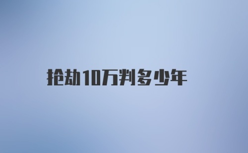 抢劫10万判多少年