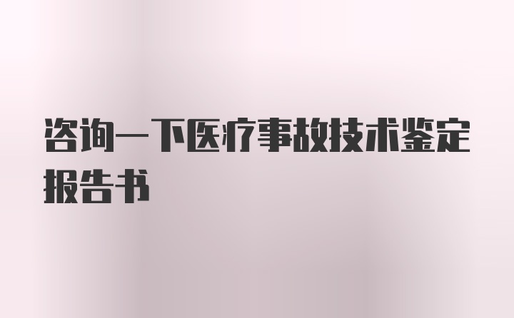 咨询一下医疗事故技术鉴定报告书