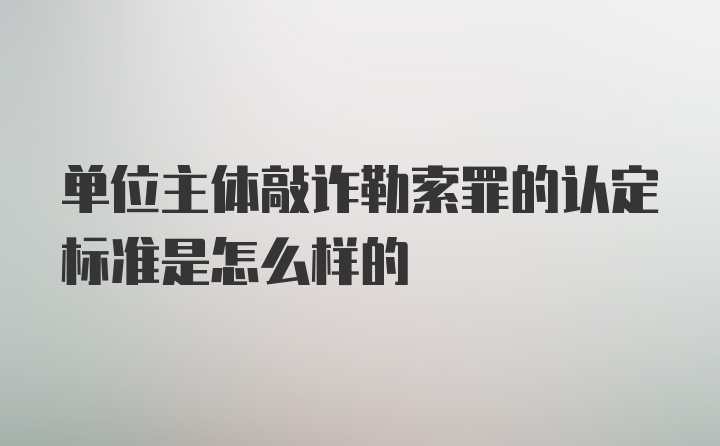 单位主体敲诈勒索罪的认定标准是怎么样的