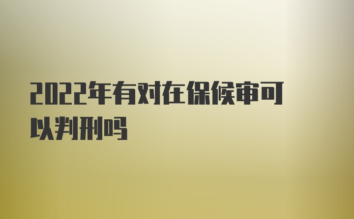 2022年有对在保候审可以判刑吗