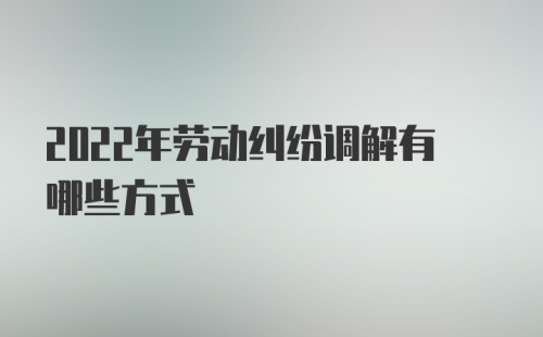 2022年劳动纠纷调解有哪些方式