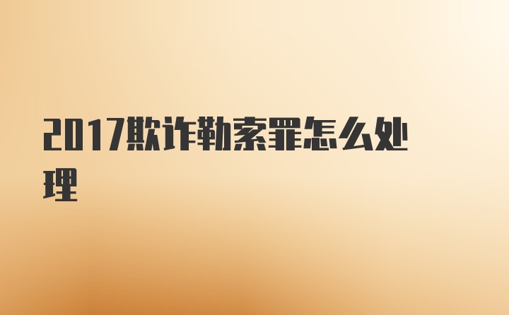 2017欺诈勒索罪怎么处理