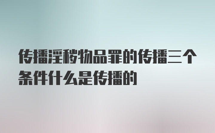 传播淫秽物品罪的传播三个条件什么是传播的