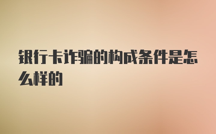 银行卡诈骗的构成条件是怎么样的