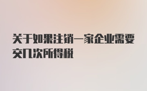 关于如果注销一家企业需要交几次所得税