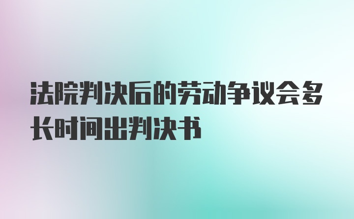 法院判决后的劳动争议会多长时间出判决书