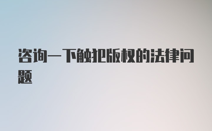 咨询一下触犯版权的法律问题