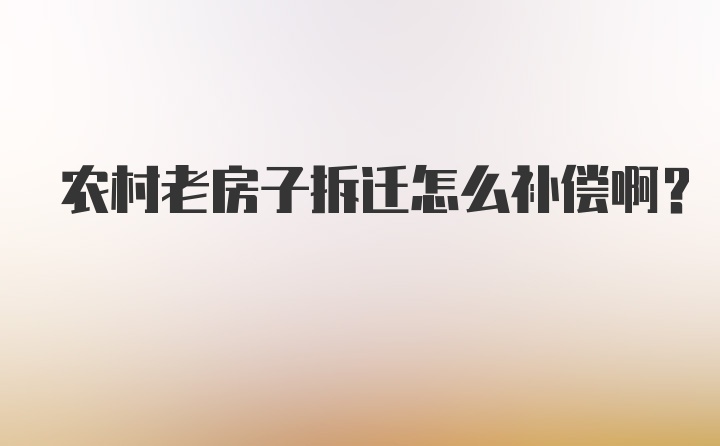 农村老房子拆迁怎么补偿啊？