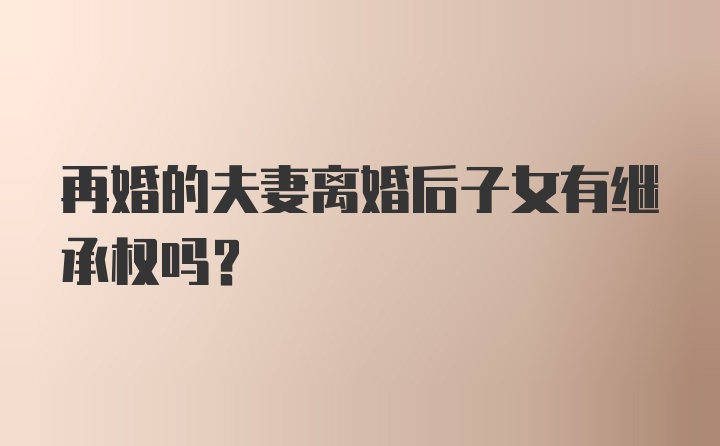 再婚的夫妻离婚后子女有继承权吗？