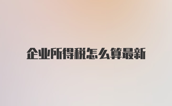 企业所得税怎么算最新