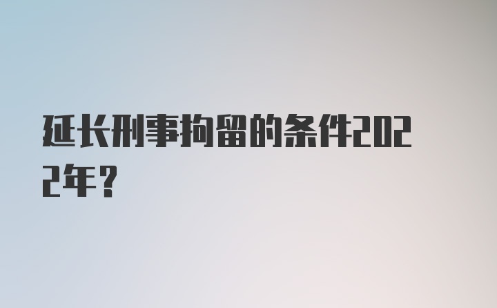 延长刑事拘留的条件2022年？