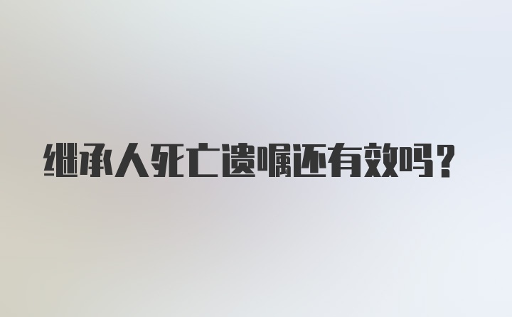 继承人死亡遗嘱还有效吗？