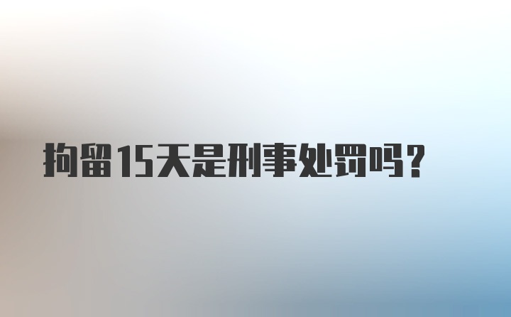 拘留15天是刑事处罚吗？