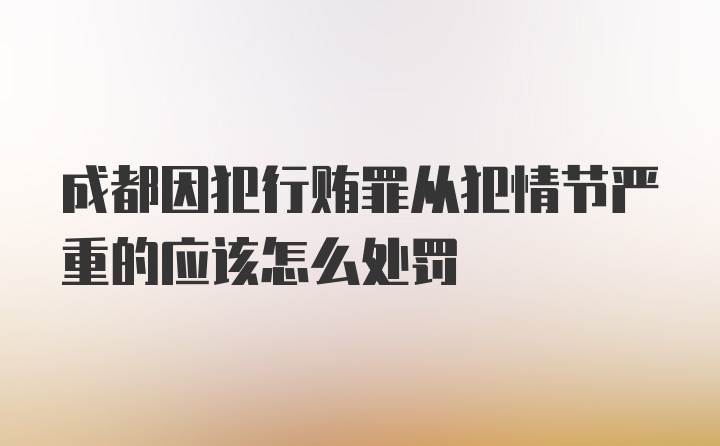 成都因犯行贿罪从犯情节严重的应该怎么处罚