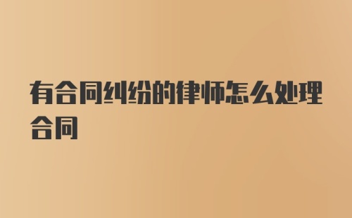 有合同纠纷的律师怎么处理合同