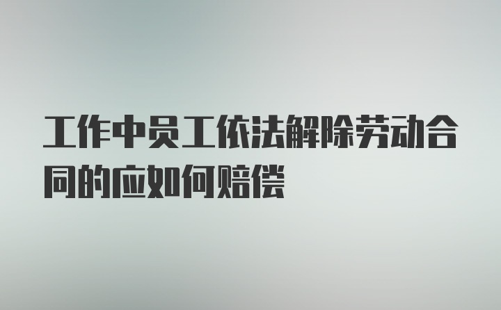 工作中员工依法解除劳动合同的应如何赔偿