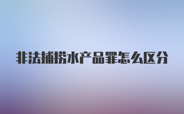 非法捕捞水产品罪怎么区分