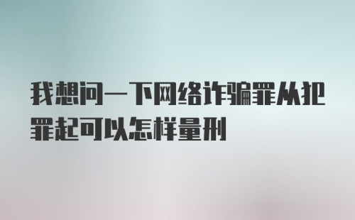 我想问一下网络诈骗罪从犯罪起可以怎样量刑