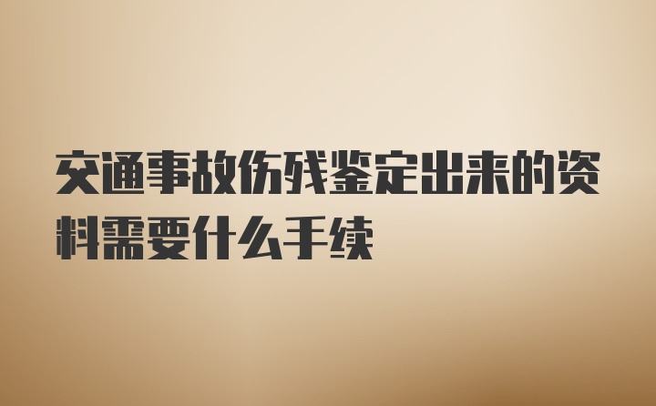 交通事故伤残鉴定出来的资料需要什么手续