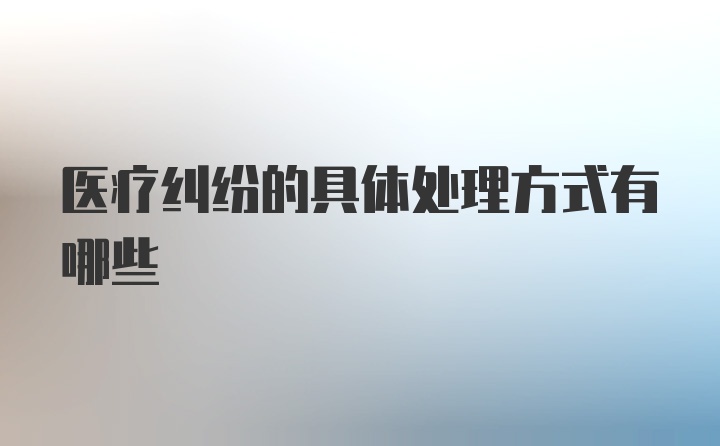 医疗纠纷的具体处理方式有哪些