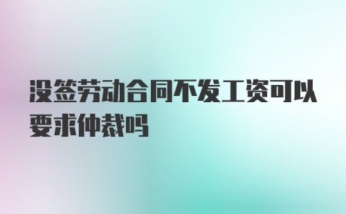 没签劳动合同不发工资可以要求仲裁吗