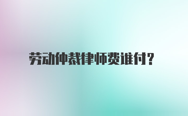 劳动仲裁律师费谁付？