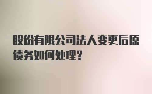 股份有限公司法人变更后原债务如何处理？