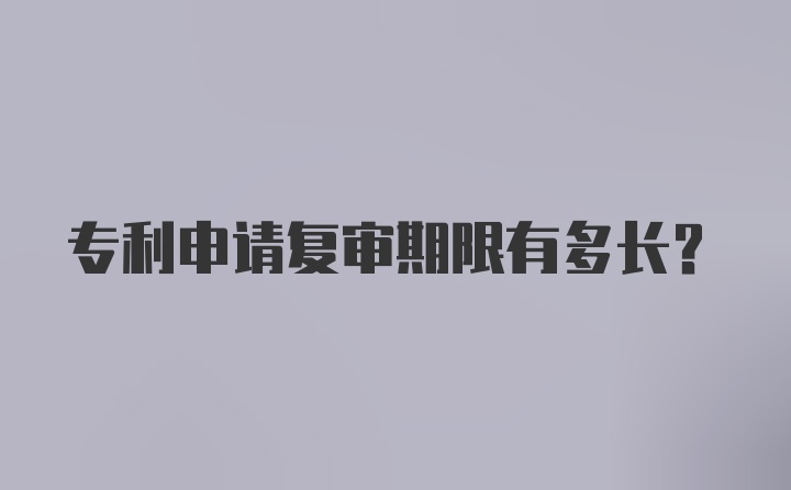 专利申请复审期限有多长？