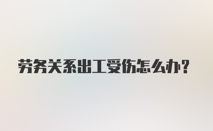 劳务关系出工受伤怎么办？