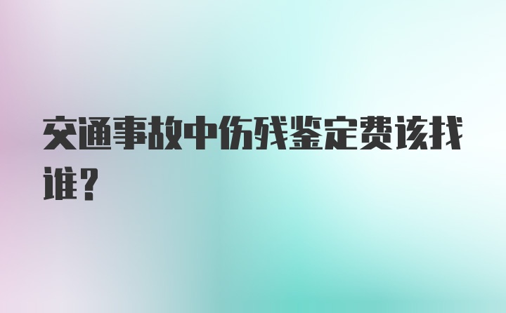 交通事故中伤残鉴定费该找谁？