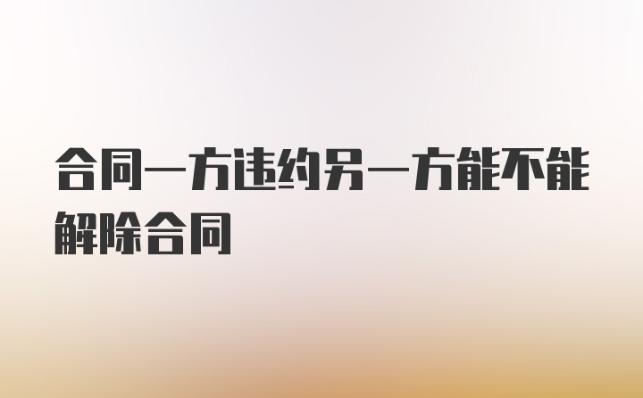 合同一方违约另一方能不能解除合同