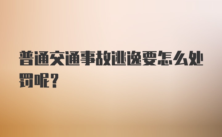 普通交通事故逃逸要怎么处罚呢？