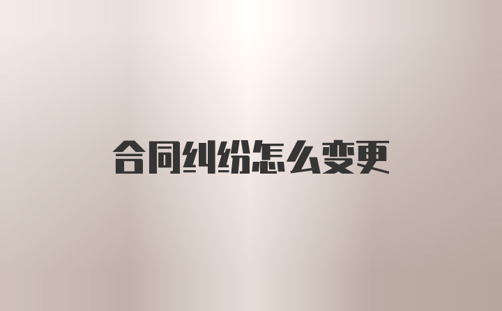 合同纠纷怎么变更