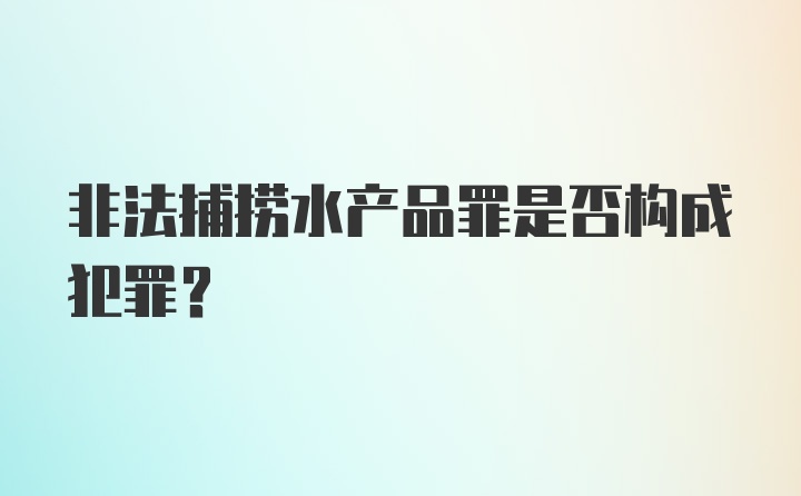 非法捕捞水产品罪是否构成犯罪？