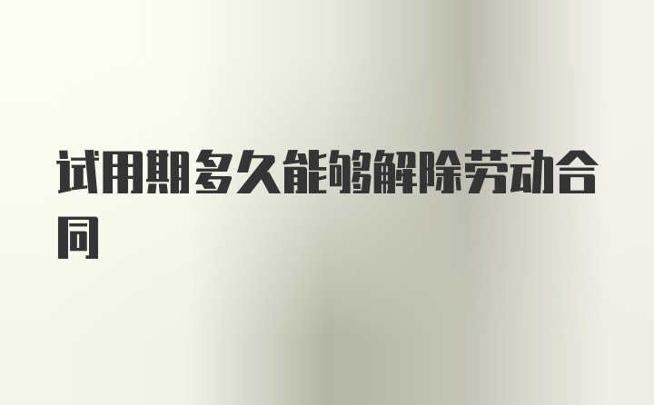 试用期多久能够解除劳动合同