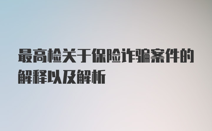 最高检关于保险诈骗案件的解释以及解析